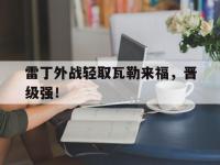 开云体育登录入口-雷丁外战轻取瓦勒来福，晋级强！的简单介绍