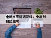 开云体育登录入口-中新电竞对话花缘：少年别知愁滋味的简单介绍
