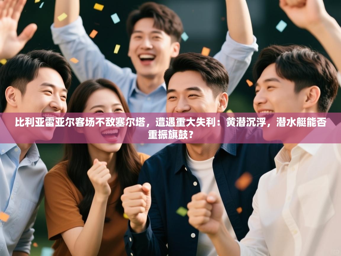 比利亚雷亚尔客场不敌塞尔塔,遭遇重大失利:黄潜沉浮,潜水艇能否重振旗鼓? 第2张