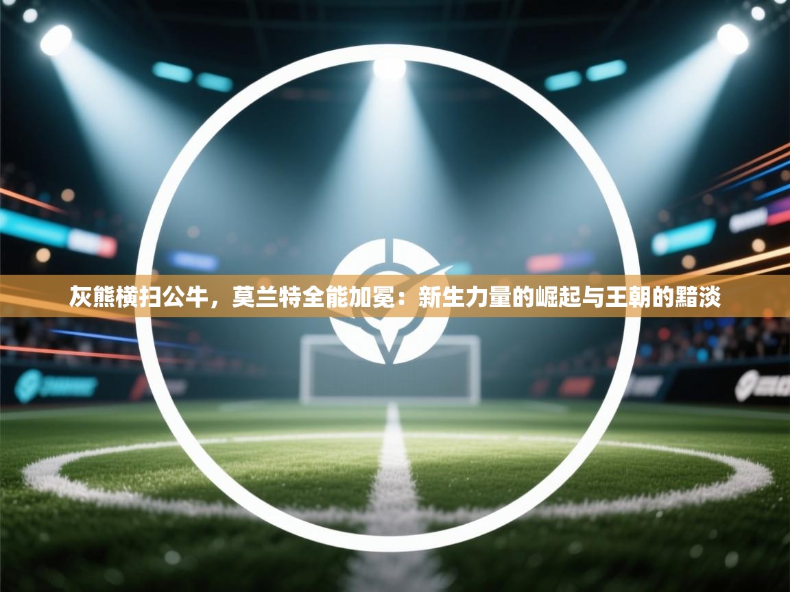 灰熊横扫公牛，莫兰特全能加冕：新生力量的崛起与王朝的黯淡  第2张