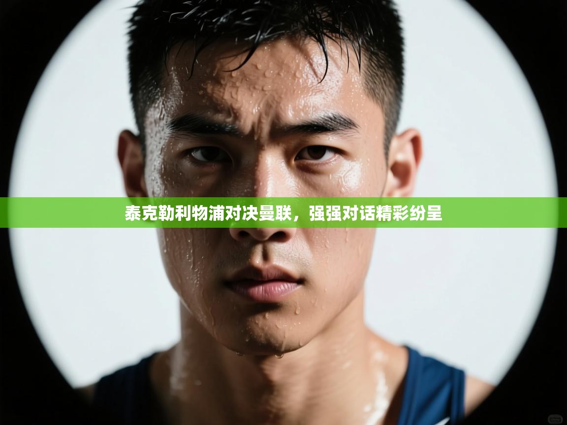 泰克勒利物浦对决曼联,强强对话精彩纷呈 第1张