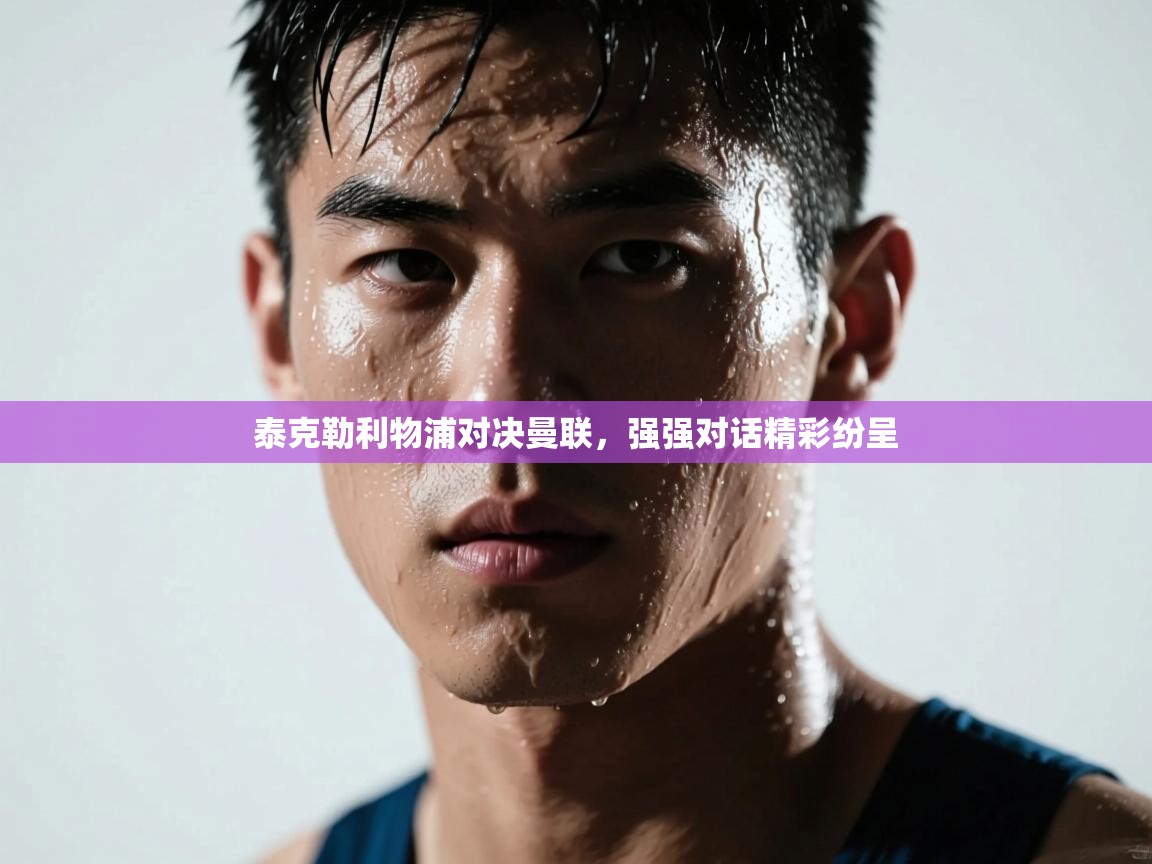 泰克勒利物浦对决曼联,强强对话精彩纷呈 第2张