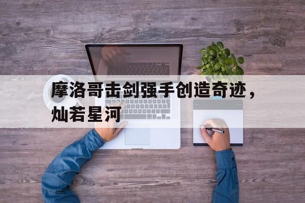 摩洛哥击剑强手创造奇迹，灿若星河的简单介绍