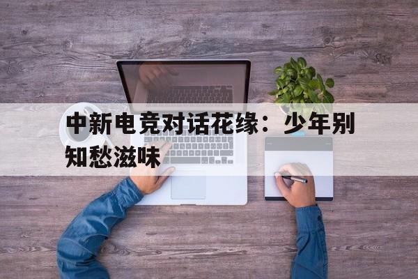 中新电竞对话花缘：少年别知愁滋味的简单介绍